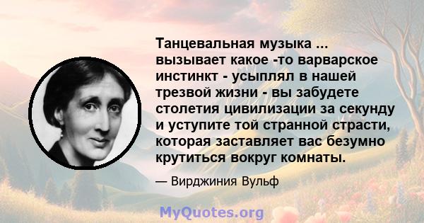 Танцевальная музыка ... вызывает какое -то варварское инстинкт - усыплял в нашей трезвой жизни - вы забудете столетия цивилизации за секунду и уступите той странной страсти, которая заставляет вас безумно крутиться