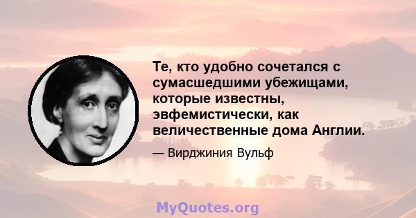 Те, кто удобно сочетался с сумасшедшими убежищами, которые известны, эвфемистически, как величественные дома Англии.