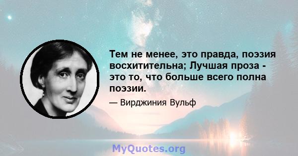 Тем не менее, это правда, поэзия восхитительна; Лучшая проза - это то, что больше всего полна поэзии.