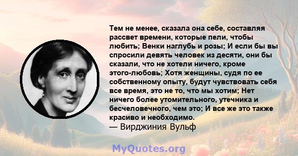 Тем не менее, сказала она себе, составляя рассвет времени, которые пели, чтобы любить; Венки наглубь и розы; И если бы вы спросили девять человек из десяти, они бы сказали, что не хотели ничего, кроме этого-любовь; Хотя 