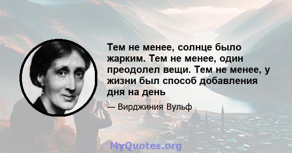 Тем не менее, солнце было жарким. Тем не менее, один преодолел вещи. Тем не менее, у жизни был способ добавления дня на день