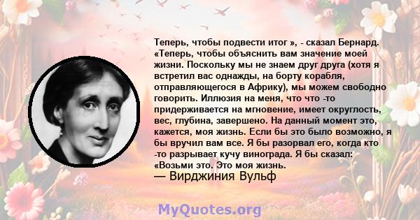 Теперь, чтобы подвести итог », - сказал Бернард. «Теперь, чтобы объяснить вам значение моей жизни. Поскольку мы не знаем друг друга (хотя я встретил вас однажды, на борту корабля, отправляющегося в Африку), мы можем