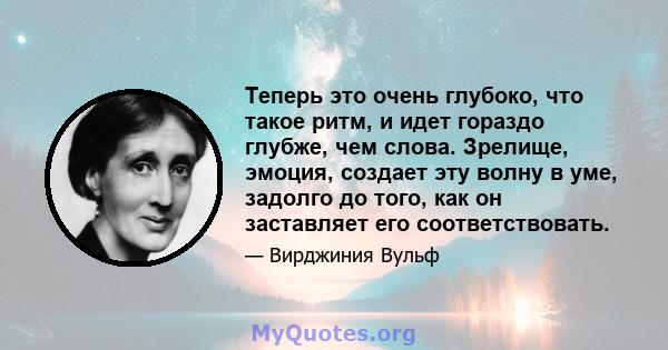 Теперь это очень глубоко, что такое ритм, и идет гораздо глубже, чем слова. Зрелище, эмоция, создает эту волну в уме, задолго до того, как он заставляет его соответствовать.