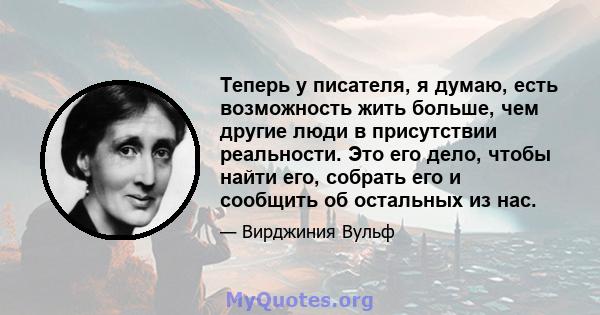 Теперь у писателя, я думаю, есть возможность жить больше, чем другие люди в присутствии реальности. Это его дело, чтобы найти его, собрать его и сообщить об остальных из нас.