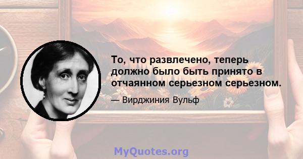 То, что развлечено, теперь должно было быть принято в отчаянном серьезном серьезном.