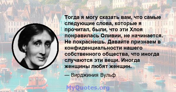 Тогда я могу сказать вам, что самые следующие слова, которые я прочитал, были, что эти Хлоя понравилась Оливии, не начинается. Не покраснешь. Давайте признаем в конфиденциальности нашего собственного общества, что