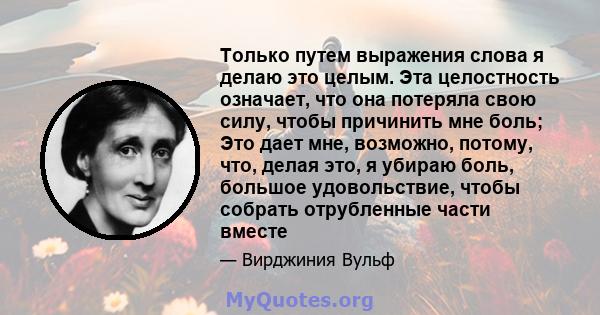 Только путем выражения слова я делаю это целым. Эта целостность означает, что она потеряла свою силу, чтобы причинить мне боль; Это дает мне, возможно, потому, что, делая это, я убираю боль, большое удовольствие, чтобы