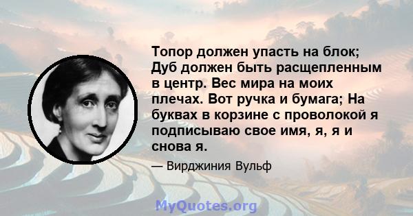 Топор должен упасть на блок; Дуб должен быть расщепленным в центр. Вес мира на моих плечах. Вот ручка и бумага; На буквах в корзине с проволокой я подписываю свое имя, я, я и снова я.