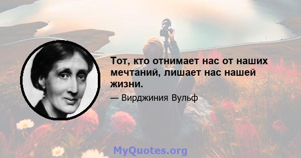 Тот, кто отнимает нас от наших мечтаний, лишает нас нашей жизни.