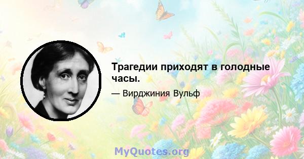 Трагедии приходят в голодные часы.