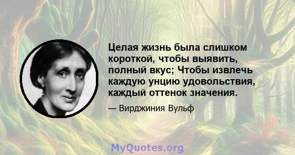 Целая жизнь была слишком короткой, чтобы выявить, полный вкус; Чтобы извлечь каждую унцию удовольствия, каждый оттенок значения.