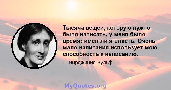 Тысяча вещей, которую нужно было написать, у меня было время: имел ли я власть. Очень мало написания использует мою способность к написанию.