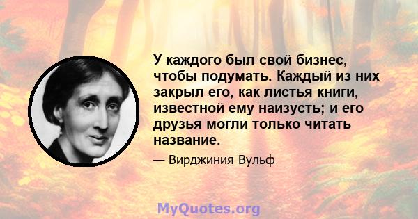 У каждого был свой бизнес, чтобы подумать. Каждый из них закрыл его, как листья книги, известной ему наизусть; и его друзья могли только читать название.