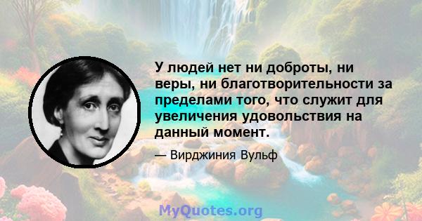 У людей нет ни доброты, ни веры, ни благотворительности за пределами того, что служит для увеличения удовольствия на данный момент.