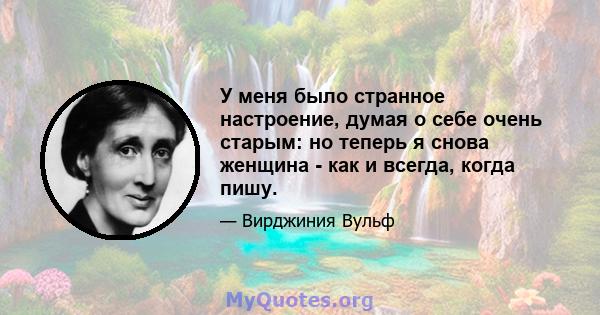 У меня было странное настроение, думая о себе очень старым: но теперь я снова женщина - как и всегда, когда пишу.