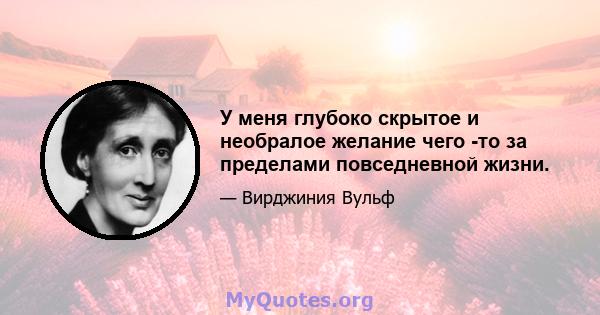 У меня глубоко скрытое и необралое желание чего -то за пределами повседневной жизни.