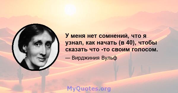 У меня нет сомнений, что я узнал, как начать (в 40), чтобы сказать что -то своим голосом.