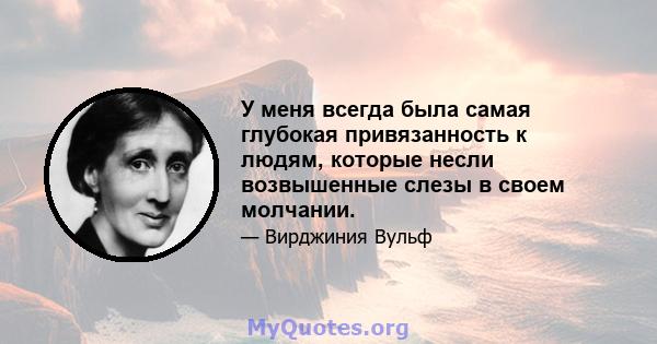 У меня всегда была самая глубокая привязанность к людям, которые несли возвышенные слезы в своем молчании.