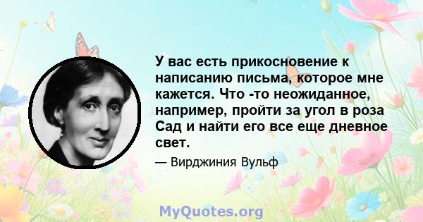 У вас есть прикосновение к написанию письма, которое мне кажется. Что -то неожиданное, например, пройти за угол в роза Сад и найти его все еще дневное свет.