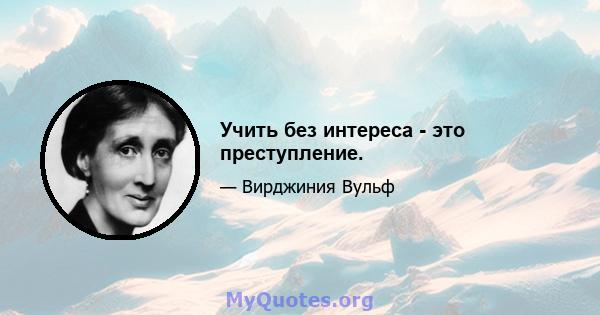 Учить без интереса - это преступление.