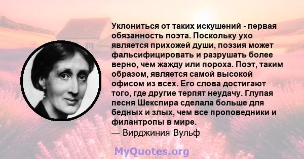 Уклониться от таких искушений - первая обязанность поэта. Поскольку ухо является прихожей души, поэзия может фальсифицировать и разрушать более верно, чем жажду или пороха. Поэт, таким образом, является самой высокой