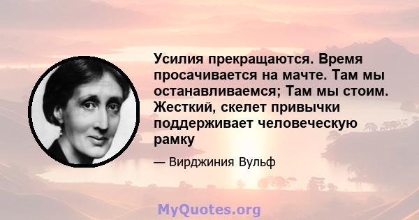 Усилия прекращаются. Время просачивается на мачте. Там мы останавливаемся; Там мы стоим. Жесткий, скелет привычки поддерживает человеческую рамку