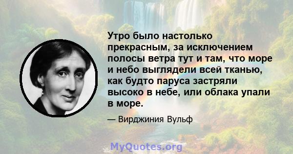 Утро было настолько прекрасным, за исключением полосы ветра тут и там, что море и небо выглядели всей тканью, как будто паруса застряли высоко в небе, или облака упали в море.