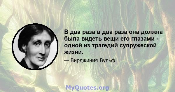 В два раза в два раза она должна была видеть вещи его глазами - одной из трагедий супружеской жизни.