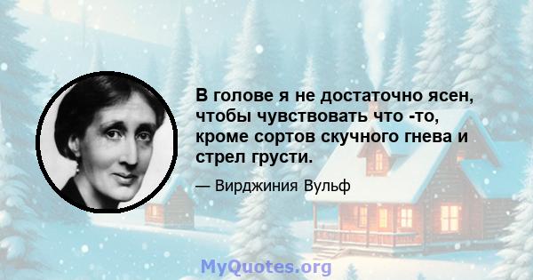 В голове я не достаточно ясен, чтобы чувствовать что -то, кроме сортов скучного гнева и стрел грусти.