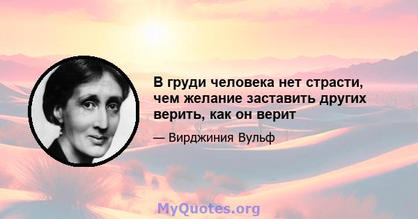 В груди человека нет страсти, чем желание заставить других верить, как он верит