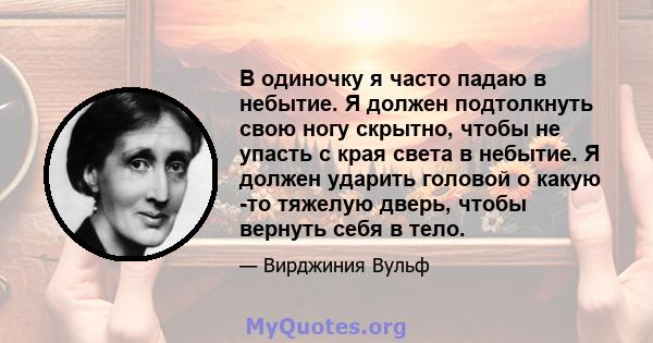 В одиночку я часто падаю в небытие. Я должен подтолкнуть свою ногу скрытно, чтобы не упасть с края света в небытие. Я должен ударить головой о какую -то тяжелую дверь, чтобы вернуть себя в тело.