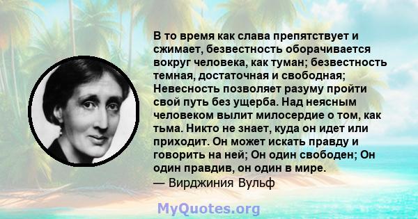 В то время как слава препятствует и сжимает, безвестность оборачивается вокруг человека, как туман; безвестность темная, достаточная и свободная; Невесность позволяет разуму пройти свой путь без ущерба. Над неясным