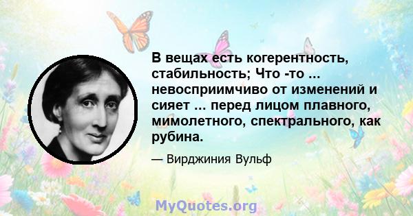 В вещах есть когерентность, стабильность; Что -то ... невосприимчиво от изменений и сияет ... перед лицом плавного, мимолетного, спектрального, как рубина.