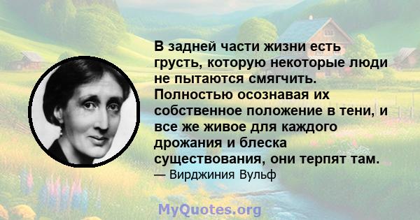 В задней части жизни есть грусть, которую некоторые люди не пытаются смягчить. Полностью осознавая их собственное положение в тени, и все же живое для каждого дрожания и блеска существования, они терпят там.