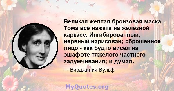 Великая желтая бронзовая маска Тома все нажата на железной каркасе. Ингибированный, нервный нарисован; сброшенное лицо - как будто висел на эшафоте тяжелого частного задумчивания; и думал.