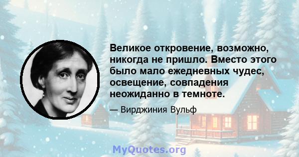 Великое откровение, возможно, никогда не пришло. Вместо этого было мало ежедневных чудес, освещение, совпадения неожиданно в темноте.