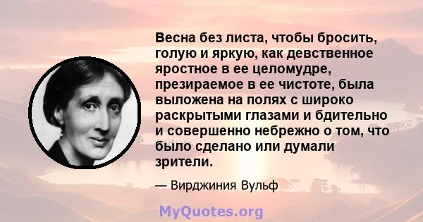 Весна без листа, чтобы бросить, голую и яркую, как девственное яростное в ее целомудре, презираемое в ее чистоте, была выложена на полях с широко раскрытыми глазами и бдительно и совершенно небрежно о том, что было