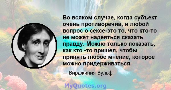 Во всяком случае, когда субъект очень противоречив, и любой вопрос о сексе-это то, что кто-то не может надеяться сказать правду. Можно только показать, как кто -то пришел, чтобы принять любое мнение, которое можно