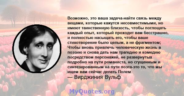 Возможно, это ваша задача-найти связь между вещами, которые кажутся несовместимыми, но имеют таинственную близость, чтобы поглощать каждый опыт, который проходит вам бесстрашно, и полностью насыщать его, чтобы ваше