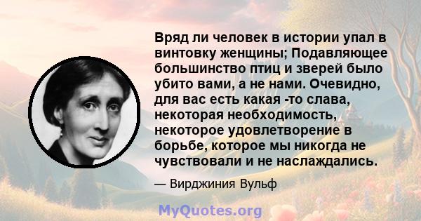 Вряд ли человек в истории упал в винтовку женщины; Подавляющее большинство птиц и зверей было убито вами, а не нами. Очевидно, для вас есть какая -то слава, некоторая необходимость, некоторое удовлетворение в борьбе,