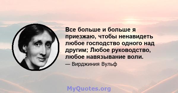 Все больше и больше я приезжаю, чтобы ненавидеть любое господство одного над другим; Любое руководство, любое навязывание воли.