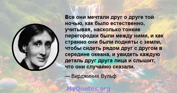 Все они мечтали друг о друге той ночью, как было естественно, учитывая, насколько тонкие перегородки были между ними, и как странно они были подняты с земли, чтобы сидеть рядом друг с другом в середине океана, и увидеть 