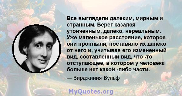 Все выглядели далеким, мирным и странным. Берег казался утонченным, далеко, нереальным. Уже маленькое расстояние, которое они проплыли, поставило их далеко от него и, учитывая его измененный вид, составленный вид, что