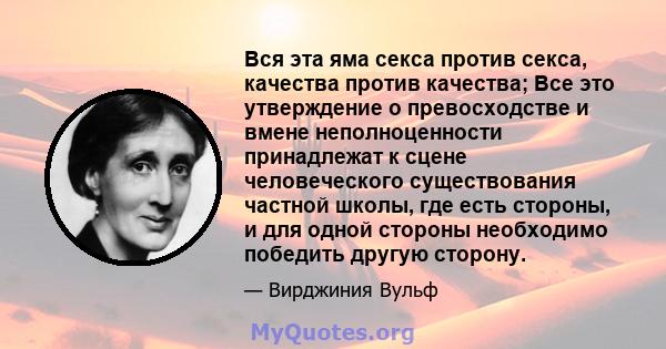 Вся эта яма секса против секса, качества против качества; Все это утверждение о превосходстве и вмене неполноценности принадлежат к сцене человеческого существования частной школы, где есть стороны, и для одной стороны