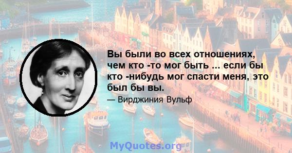 Вы были во всех отношениях, чем кто -то мог быть ... если бы кто -нибудь мог спасти меня, это был бы вы.