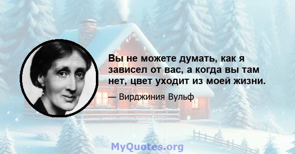 Вы не можете думать, как я зависел от вас, а когда вы там нет, цвет уходит из моей жизни.