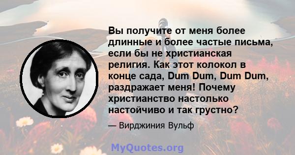 Вы получите от меня более длинные и более частые письма, если бы не христианская религия. Как этот колокол в конце сада, Dum Dum, Dum Dum, раздражает меня! Почему христианство настолько настойчиво и так грустно?