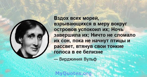 Вздох всех морей, взрывающихся в меру вокруг островов успокоил их; Ночь завершила их; Ничто не сломало их сон, пока не начнут птицы и рассвет, втянув свои тонкие голоса в ее белизне