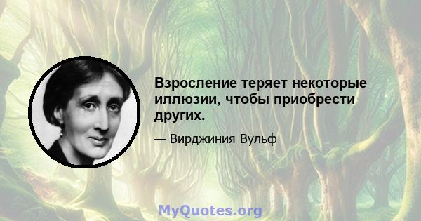 Взросление теряет некоторые иллюзии, чтобы приобрести других.