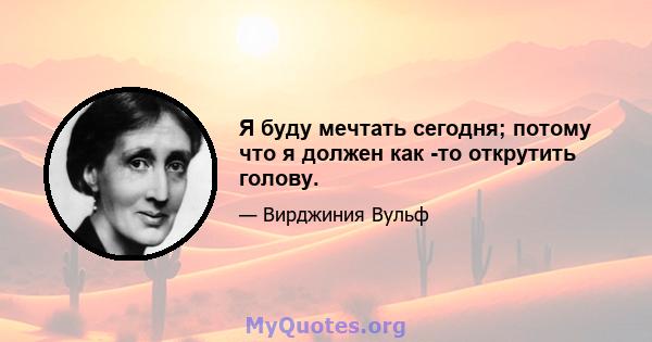 Я буду мечтать сегодня; потому что я должен как -то открутить голову.